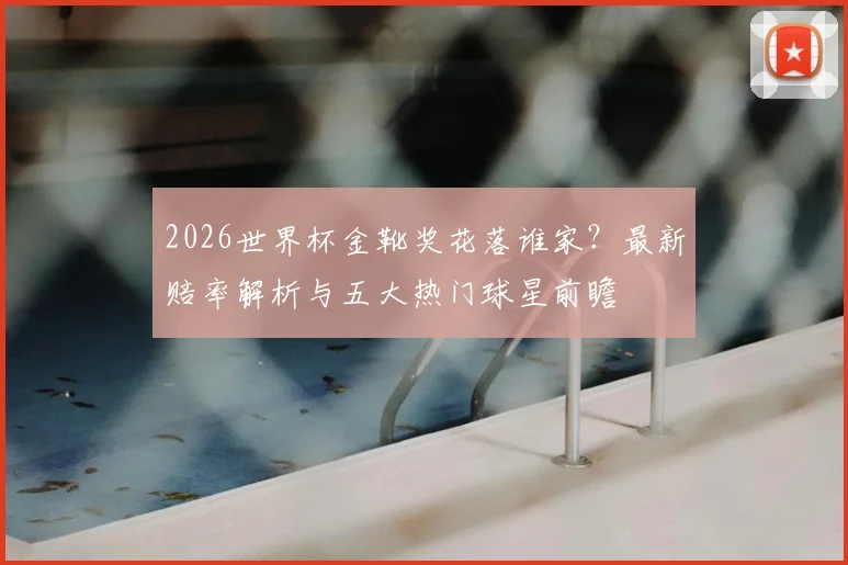 2026世界杯金靴奖花落谁家？最新赔率解析与五大热门球星前瞻