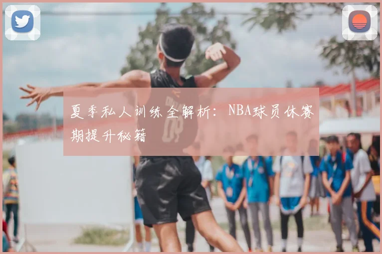 夏季私人训练全解析：NBA球员休赛期提升秘籍