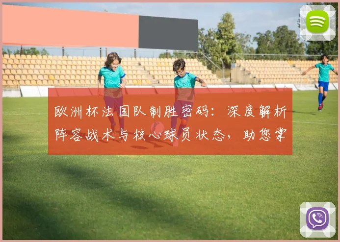 欧洲杯法国队制胜密码：深度解析阵容战术与核心球员状态，助您掌握投注关键点