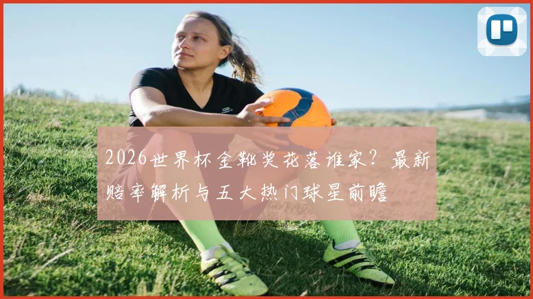 2026世界杯金靴奖花落谁家?最新赔率解析与五大热门球星前瞻