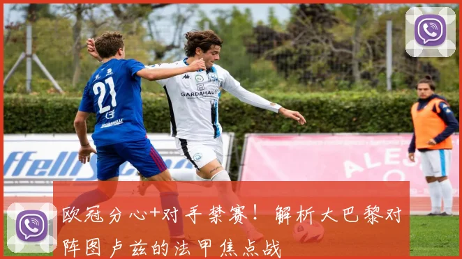 欧冠分心+对手禁赛！解析大巴黎对阵图卢兹的法甲焦点战