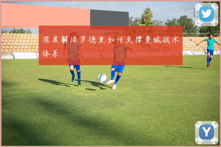 深度解读罗德里如何支撑曼城战术体系