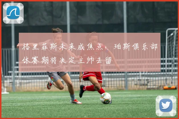 格里菲斯未来成焦点,珀斯俱乐部休赛期将决定主帅去留