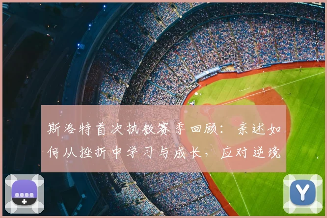 斯洛特首次执教赛季回顾：亲述如何从挫折中学习与成长，应对逆境的管理心得