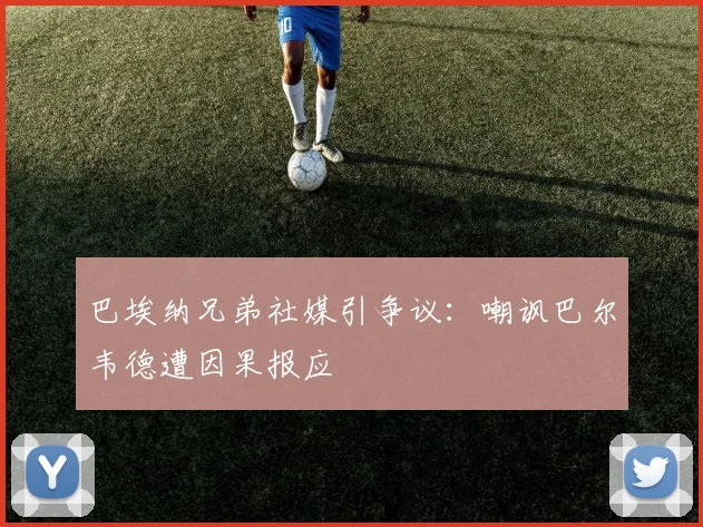 巴埃纳兄弟社媒引争议:嘲讽巴尔韦德遭因果报应