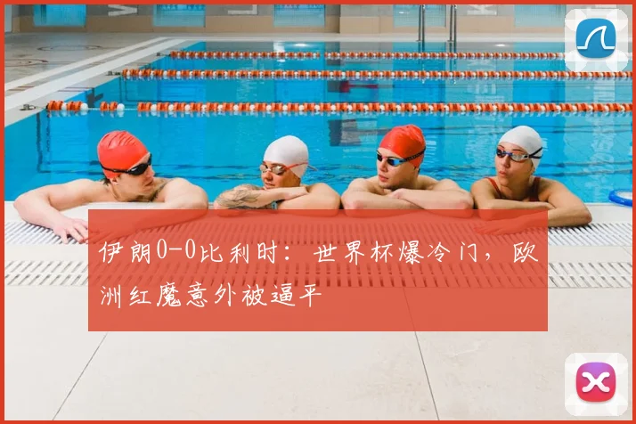 伊朗0-0比利时：世界杯爆冷门，欧洲红魔意外被逼平