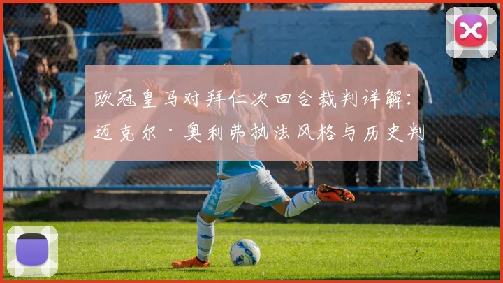 欧冠皇马对拜仁次回合裁判详解:迈克尔·奥利弗执法风格与历史判罚盘点