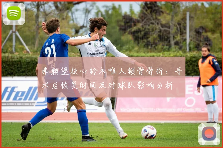弗赖堡核心铃木唯人锁骨骨折,手术后恢复时间及对球队影响分析