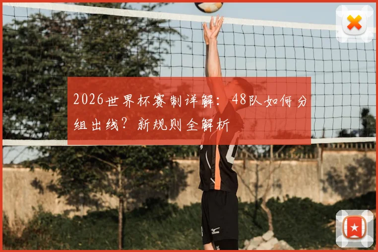 2026世界杯赛制详解:48队如何分组出线?新规则全解析