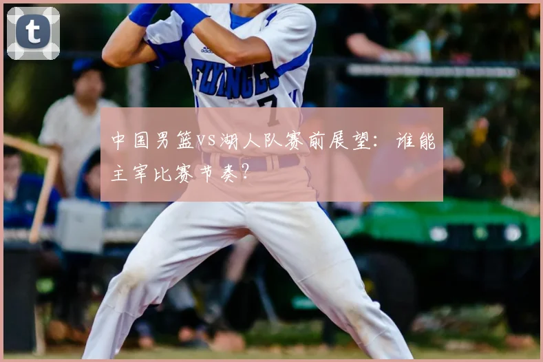 中国男篮vs湖人队赛前展望：谁能主宰比赛节奏？
