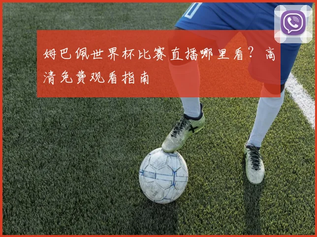 姆巴佩世界杯比赛直播哪里看？高清免费观看指南