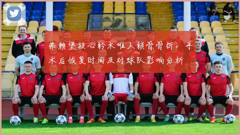 弗赖堡核心铃木唯人锁骨骨折,手术后恢复时间及对球队影响分析