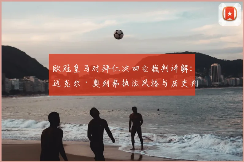 欧冠皇马对拜仁次回合裁判详解：迈克尔·奥利弗执法风格与历史判罚盘点