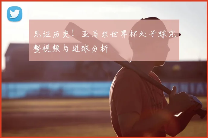 见证历史！亚马尔世界杯处子球完整视频与进球分析