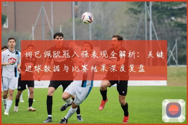 姆巴佩欧冠八强表现全解析：关键进球数据与比赛结果深度复盘