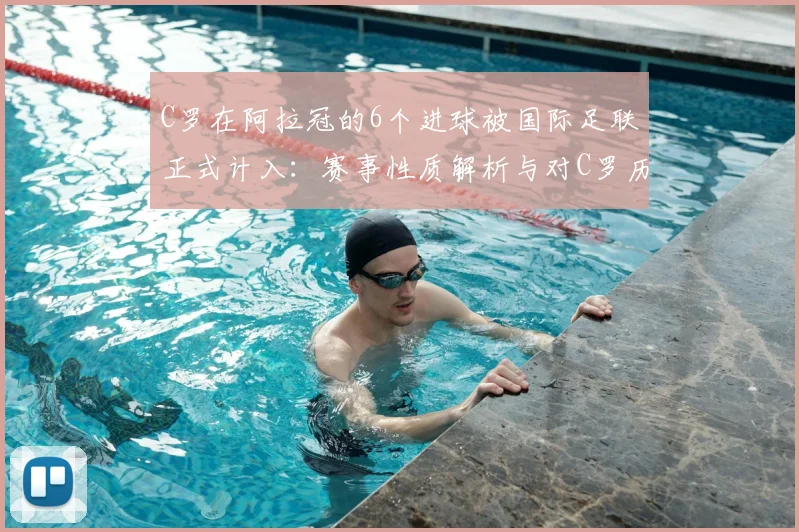 C罗在阿拉冠的6个进球被国际足联正式计入:赛事性质解析与对C罗历史数据的实际影响